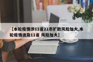 【本轮疫情涉11省21市扩散风险加大,本轮疫情波及11省 风险加大】
