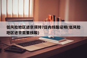 低风险地区进京须持7日内核酸证明(低风险地区进京需要核酸)