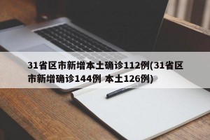 31省区市新增本土确诊112例(31省区市新增确诊144例 本土126例)