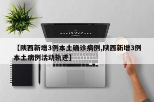 【陕西新增3例本土确诊病例,陕西新增3例本土病例活动轨迹】