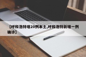 【呼和浩特增20例本土,呼和浩特新增一例确诊】
