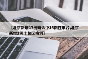【北京新增17例确诊中15例在丰台,北京新增2例丰台区病例】