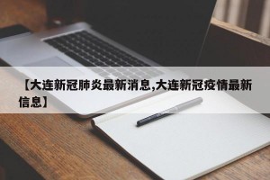 【大连新冠肺炎最新消息,大连新冠疫情最新信息】