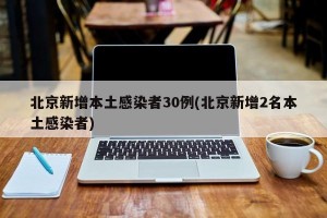 北京新增本土感染者30例(北京新增2名本土感染者)