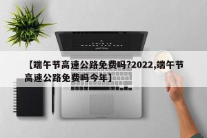【端午节高速公路免费吗?2022,端午节高速公路免费吗今年】