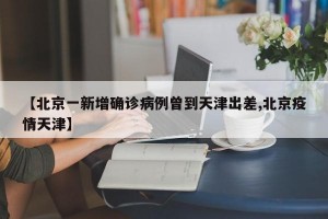 【北京一新增确诊病例曾到天津出差,北京疫情天津】