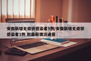 安徽新增无症状感染者5例/安徽新增无症状感染者1例 附最新情况通报