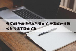 专家:喀什疫情或与气温有关/专家喀什疫情或与气温下降有关联