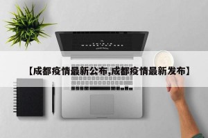 【成都疫情最新公布,成都疫情最新发布】