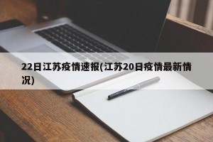 22日江苏疫情速报(江苏20日疫情最新情况)