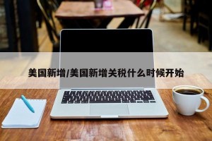 美国新增/美国新增关税什么时候开始