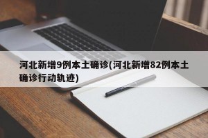 河北新增9例本土确诊(河北新增82例本土确诊行动轨迹)