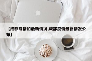 【成都疫情的最新情况,成都疫情最新情况公布】