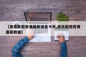 【南京新冠疫情最新消息今天,南京新冠疫情最新数据】