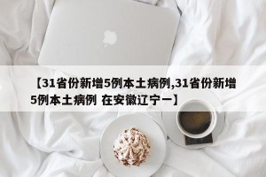【31省份新增5例本土病例,31省份新增5例本土病例 在安徽辽宁一】