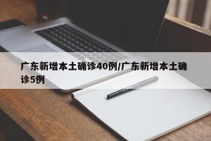 广东新增本土确诊40例/广东新增本土确 诊5例