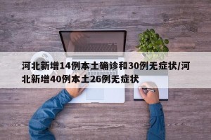河北新增14例本土确诊和30例无症状/河北新增40例本土26例无症状