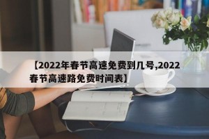 【2022年春节高速免费到几号,2022春节高速路免费时间表】