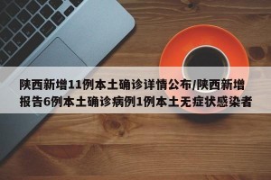 陕西新增11例本土确诊详情公布/陕西新增报告6例本土确诊病例1例本土无症状感染者