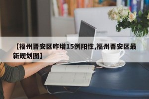 【福州晋安区昨增15例阳性,福州晋安区最新规划图】