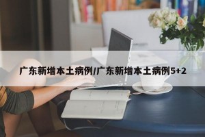 广东新增本土病例/广东新增本土病例5+2